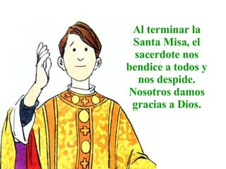 Al terminar la Santa Misa, el sacerdote nos bendice a todos y nos despide. Nosotros damos gracias a Dios. 