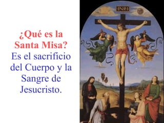 ¿Qué es la Santa Misa? Es el sacrificio del Cuerpo y la Sangre de Jesucristo .