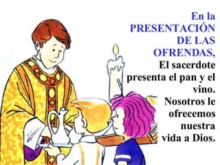 En la PRESENTACIÓN DE LAS OFRENDAS, El sacerdote presenta el pan y el vino. Nosotros le ofrecemos nuestra vida a Dios.