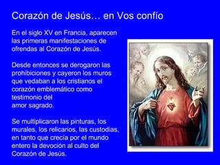 En el siglo XV en Francia, aparecen las primeras manifestaciones de ofrendas al Corazón de Jesús.  Desde entonces se derog...
