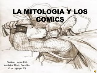 LA MITOLOGIA Y LOS COMICS Nombre: Héctor José. Apellidos: Martín González. Curso y grupo: 2ºA 