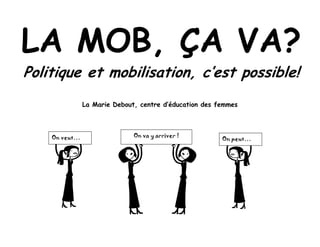 LA MOB, ÇA VA?
Politique et mobilisation, c’est possible!
               La Marie Debout, centre d’éducation des femmes




    On veut…                  On va y arriver !
                                                        On peut…
 