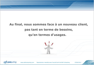 Au final, nous sommes face à un nouveau client,
            pas tant en terme de besoins,
                  qu’en termes d’usages.




      www.softcomputing.com   Reproduction interdite sans l’accord écrit de Soft Computing   15/04/2013   11
 