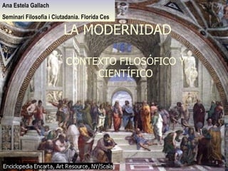 LA MODERNIDAD CONTEXTO FILOSÓFICO Y CIENTÍFICO Ana Estela Gallach Seminari Filosofia i Ciutadania. Florida Ces 
