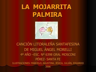 LA  MOJARRITA  PALMIRA CANCIÓN LITORALEÑA SANTAFESINA DE MIGUEL ÁNGEL MORELLI 4º AÑO –ESC. Nº 6398 GRAL MOSCONI PÉREZ- SANTA FE ILUSTRACIONES: MARCELO, AGUSTINA, JÉSICA, JULIÁN, EDUARDO 2006 