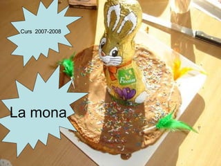 Curs 2007-08 La mona de Pasqua Curs 2007-2008 La mona Curs  2007-2008 