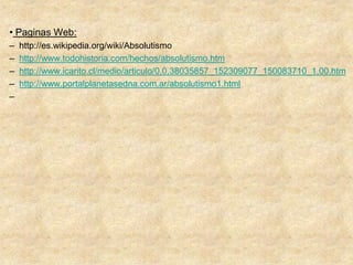 • Paginas Web:
–   http://es.wikipedia.org/wiki/Absolutismo
–   http://www.todohistoria.com/hechos/absolutismo.htm
–   http://www.icarito.cl/medio/articulo/0,0,38035857_152309077_150083710_1,00.htm
–   http://www.portalplanetasedna.com.ar/absolutismo1.html
–
 