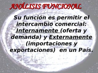 ANÁLISIS   FUNCIONAL Su función es permitir el intercambio comercial:  Internamente  (oferta y demanda) y  Externamente  (importaciones y exportaciones)  en un País. 