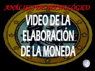 ANÁLISIS   DE TECNOLÓGICO VIDEO DE LA  ELABORACIÓN  DE LA MONEDA 