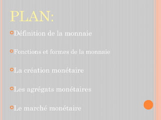 PLAN:
Définition de la monnaie
Fonctions et formes de la monnaie
La création monétaire
Les agrégats monétaires
Le marché monétaire
 