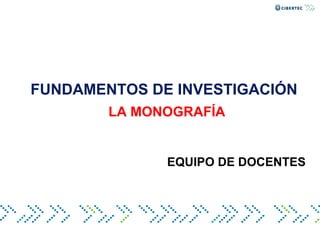 FUNDAMENTOS DE INVESTIGACIÓN
LA MONOGRAFÍA
EQUIPO DE DOCENTES
 