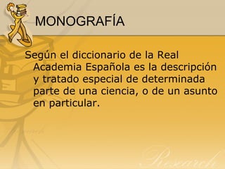 MONOGRAFÍA

Según el diccionario de la Real
 Academia Española es la descripción
 y tratado especial de determinada
 parte de una ciencia, o de un asunto
 en particular.
 
