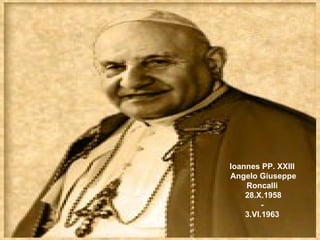               Ioannes PP. XXIII  Angelo Giuseppe Roncalli  28.X.1958 -  3.VI.1963  