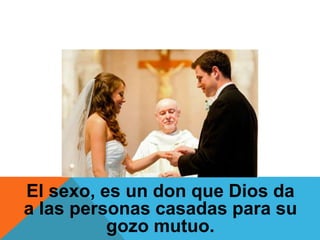 El sexo, es un don que Dios da
a las personas casadas para su
gozo mutuo.
 