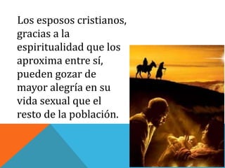 Los esposos cristianos,
gracias a la
espiritualidad que los
aproxima entre sí,
pueden gozar de
mayor alegría en su
vida sexual que el
resto de la población.
 
