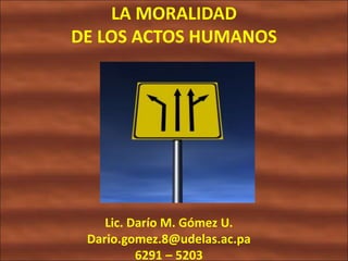 LA MORALIDAD
DE LOS ACTOS HUMANOS
Lic. Darío M. Gómez U.
Dario.gomez.8@udelas.ac.pa
6291 – 5203
 