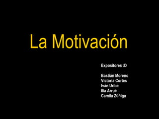 La Motivación Expositores :D Bastián Moreno Victoria Cortés Iván Uribe Ilia Arrué Camila Zúñiga 