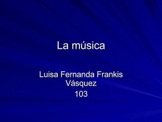 La música Luisa Fernanda Frankis Vásquez 103 