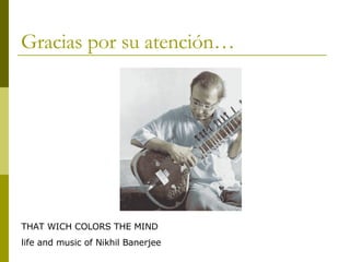 Gracias por su atención… THAT WICH COLORS THE MIND  life and music of Nikhil Banerjee 