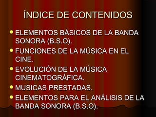 ÍNDICE DE CONTENIDOS
 ELEMENTOS BÁSICOS DE LA BANDA
  SONORA (B.S.O).
 FUNCIONES DE LA MÚSICA EN EL
  CINE.
 EVOLUCIÓN ...