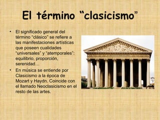 El término “clasicismo ” El significado general del término “clásico” se refiere a las manifestaciones artísticas que poseen cualidades “universales” y “atemporales”: equilibrio, proporción,  serenidad… En música se entiende por Clasicismo a la época de Mozart y Haydn. Coincide con el llamado Neoclasicismo en el resto de las artes. 