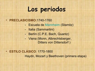 Los periodos   PRECLASICISMO: 1740-1760 -  Escuela de  Mannheim   (Stamitz) -  Italia (Sammartini) -  Berlín (C.P.E. Bach, Quantz) -  Viena (Monn, Albrechtsberger,    Ditters von Dittersdorf  )     ESTILO CLÁSICO : 1770-1800 Haydn, Mozart y Beethoven (primera etapa) 