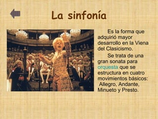 La sinfonía Es la forma que adquirió mayor desarrollo en la Viena del Clasicismo. Se trata de una gran sonata para  orquesta   que se estructura en cuatro movimientos básicos:  Allegro, Andante, Minueto y Presto. 