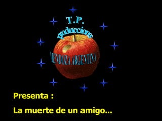 T.P. producciones MENDOZA ARGENTINA Presenta : La muerte de un amigo... 