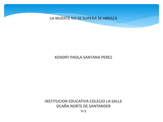 LA MUERTE NO SE SUPERA SE ABRAZA
KENDRY PAOLA SANTANA PEREZ
INSTITUCION EDUCATIVA COLEGIO LA SALLE
OCAÑA NORTE DE SANTANDER
11-2
 
