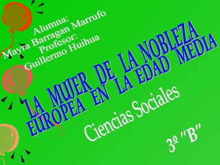 Alumna: Mayra Barragan Marrufo Profesor: Guillermo Huihua LA  MUJER  DE  LA  NOBLEZA EUROPEA  EN  LA  EDAD  MEDIA Ciencias Sociales 3º &quot;B&quot; 