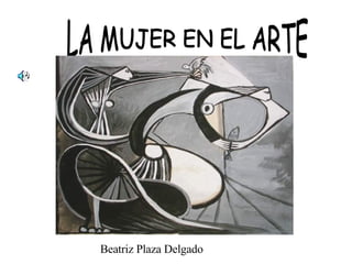 LA MUJER EN EL ARTE Beatriz Plaza Delgado 