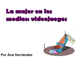 La mujer en los medios: videojuegos Por Ana Hernández 