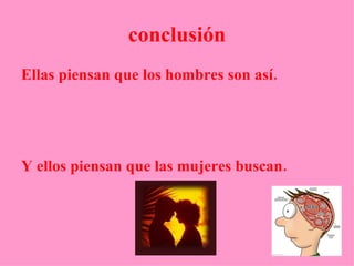 conclusión Ellas piensan que los hombres son   así. Y ellos piensan que las mujeres buscan. 