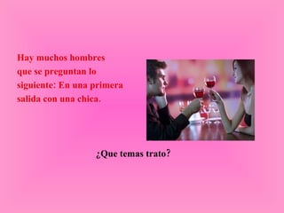 Hay muchos hombres que se preguntan lo  siguiente: En una primera salida con una chica. ¿Que temas trato? 