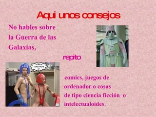 Aqui unos consejos No hables sobre  la Guerra de las  Galaxias,   repito comics, juegos de  ordenador o cosas de tipo ciencia ficción  o intelectualoides. 