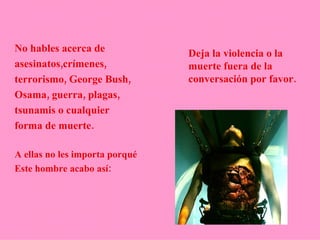 No hables acerca de  asesinatos,crímenes,  terrorismo, George Bush,  Osama, guerra, plagas,  tsunamis o cualquier  forma de muerte.  A ellas no les importa porqué Este hombre acabo así: Deja la violencia o la muerte fuera de la  conversación por favor. 