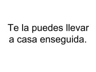Te la puedes llevar a casa enseguida.   