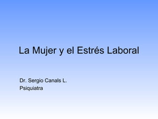 La Mujer y el Estrés Laboral Dr. Sergio Canals L. Psiquiatra  