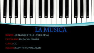 LA MUSICA
MONBRE: JOHN ARNOLD TRUJILLANO HUERTAS
ESPECIALIDAD: EDUCACION PRIMARIA
CURSO: T.I.C
DOCENTE: FANNY PITA CHAPULLIQUEN
 
