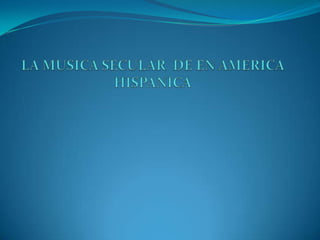 LA MUSICA SECULAR  DE EN AMERICA HISPANICA 