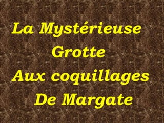 La Mystérieuse
Grotte
Aux coquillages
De Margate
 