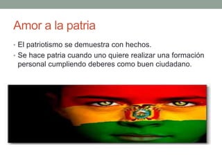 Amor a la patria
• El patriotismo se demuestra con hechos.
• Se hace patria cuando uno quiere realizar una formación
personal cumpliendo deberes como buen ciudadano.
 