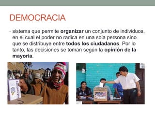 DEMOCRACIA
• sistema que permite organizar un conjunto de individuos,
en el cual el poder no radica en una sola persona sino
que se distribuye entre todos los ciudadanos. Por lo
tanto, las decisiones se toman según la opinión de la
mayoría.
•
 
