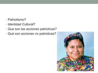 • Patriotismo?
• Identidad Cultural?
• Que son las acciones patrioticas?
• Qué son acciones no patrioticas?
 