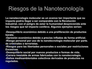 Riesgos de la Nanotecnología <ul><li>La nanotecnología molecular es un avance tan importante que su </li></ul><ul><li>impa...