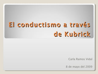 El conductismo a través de Kubrick Carla Ramos Vidal 8 de mayo del 2009 
