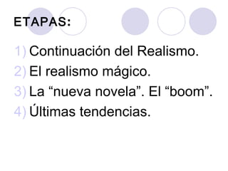 ETAPAS:

1) Continuación del Realismo.
2) El realismo mágico.
3) La “nueva novela”. El “boom”.
4) Últimas tendencias.
 