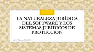 LA NATURALEZA JURÍDICA
DEL SOFTWARE Y LOS
SISTEMAS JURÍDICOS DE
PROTECCIÓN
Maria Alejandra Pineda López
 