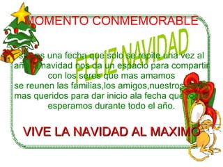 MOMENTO CONMEMORABLE si... es una fecha que solo se repite una vez al año.la navidad nos da un espacio para compartir con los seres que mas amamos se reunen las familias,los amigos,nuestros seres mas queridos para dar inicio ala fecha que todos esperamos durante todo el año. VIVE LA NAVIDAD AL MAXIMO 