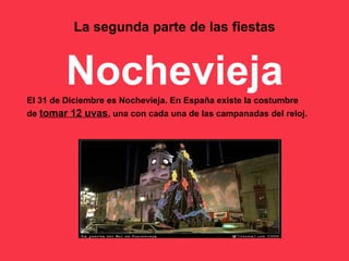 La segunda parte de las fiestas Nochevieja El 31 de Diciembre es Nochevieja. En España existe la costumbre  de  tomar 12 uvas , una con cada una de las campanadas del reloj. 